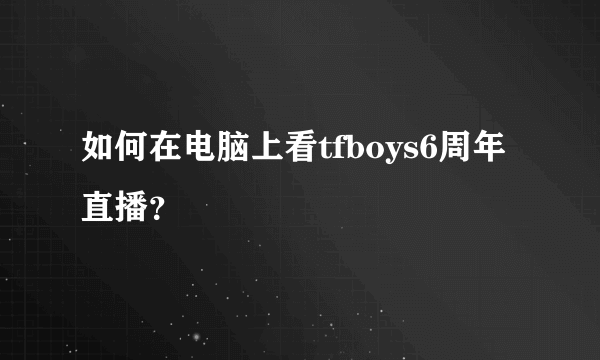 如何在电脑上看tfboys6周年直播？