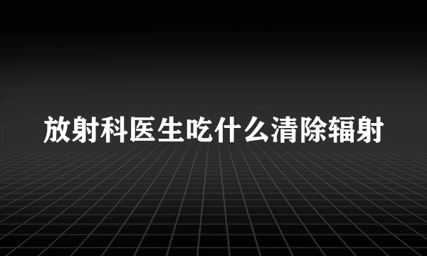 放射科医生吃什么清除辐射