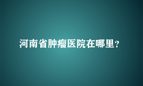 河南省肿瘤医院在哪里？