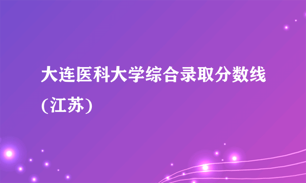 大连医科大学综合录取分数线(江苏)