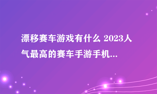 漂移赛车游戏有什么 2023人气最高的赛车手游手机版推荐排行榜