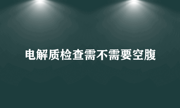 电解质检查需不需要空腹