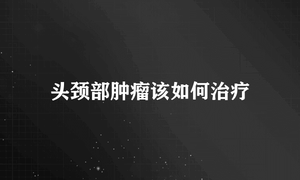 头颈部肿瘤该如何治疗