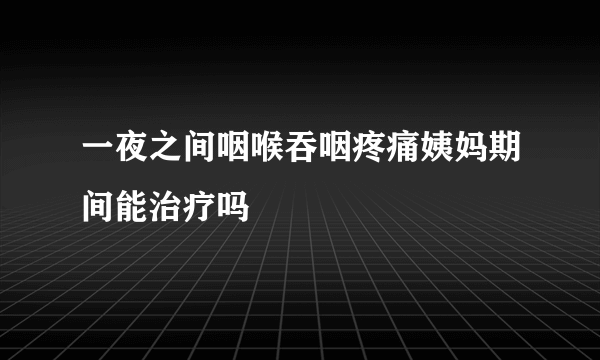 一夜之间咽喉吞咽疼痛姨妈期间能治疗吗