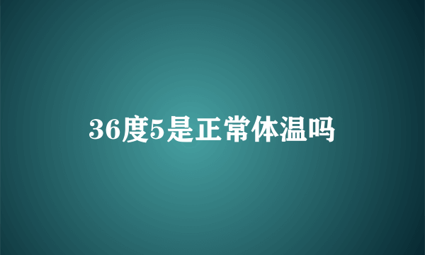 36度5是正常体温吗