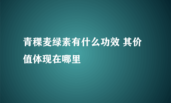 青稞麦绿素有什么功效 其价值体现在哪里