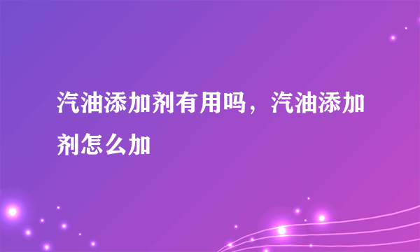 汽油添加剂有用吗，汽油添加剂怎么加