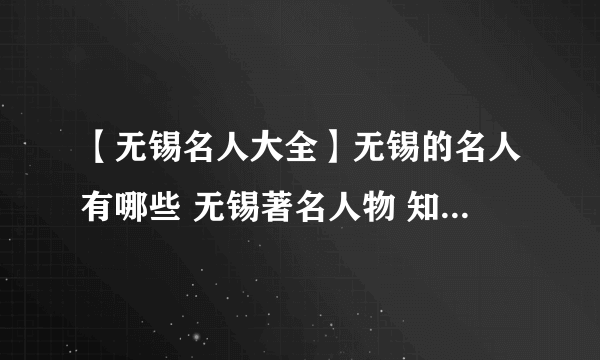 【无锡名人大全】无锡的名人有哪些 无锡著名人物 知名企业家 著名明星盘点