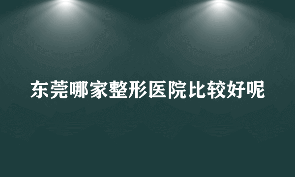 东莞哪家整形医院比较好呢