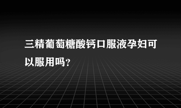 三精葡萄糖酸钙口服液孕妇可以服用吗？