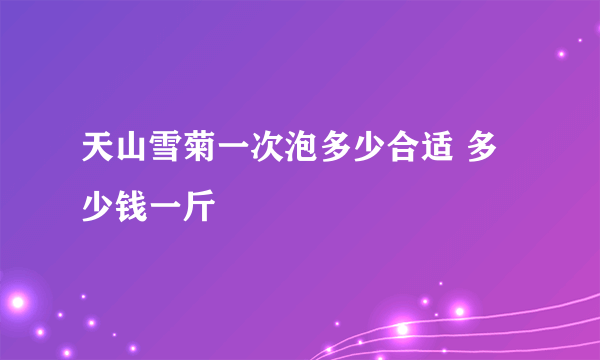 天山雪菊一次泡多少合适 多少钱一斤