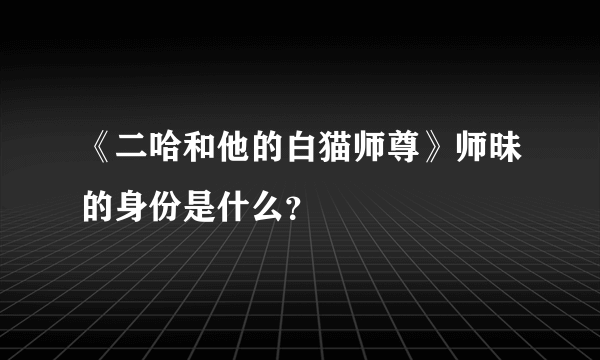 《二哈和他的白猫师尊》师昧的身份是什么？