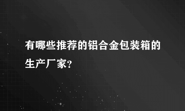 有哪些推荐的铝合金包装箱的生产厂家？