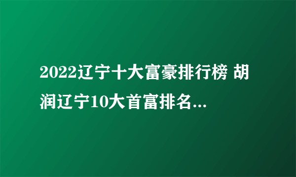 2022辽宁十大富豪排行榜 胡润辽宁10大首富排名 辽宁最有钱的人是谁