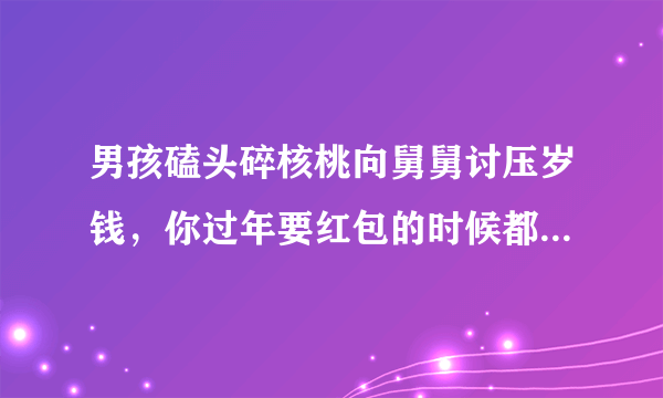 男孩磕头碎核桃向舅舅讨压岁钱，你过年要红包的时候都有哪些故事？