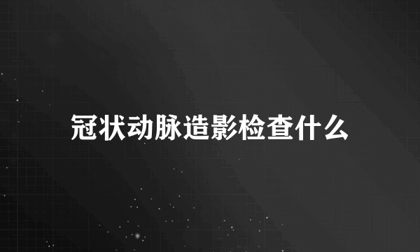 冠状动脉造影检查什么