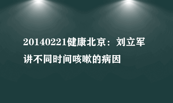 20140221健康北京：刘立军讲不同时间咳嗽的病因