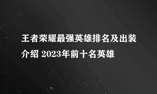 王者荣耀最强英雄排名及出装介绍 2023年前十名英雄