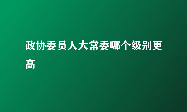 政协委员人大常委哪个级别更高