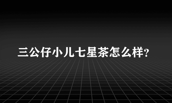 三公仔小儿七星茶怎么样？