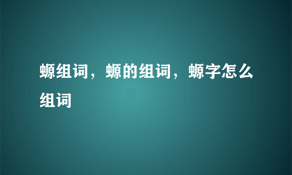 螈组词，螈的组词，螈字怎么组词