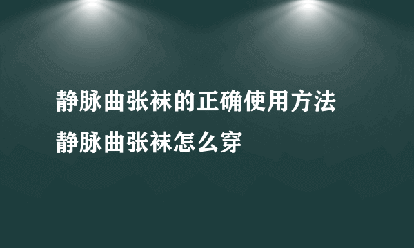 静脉曲张袜的正确使用方法 静脉曲张袜怎么穿