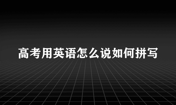 高考用英语怎么说如何拼写