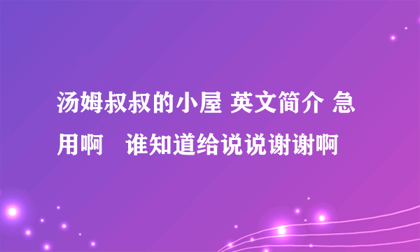 汤姆叔叔的小屋 英文简介 急用啊   谁知道给说说谢谢啊