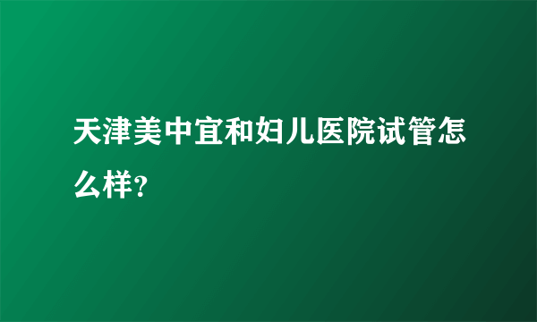 天津美中宜和妇儿医院试管怎么样？