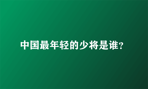 中国最年轻的少将是谁？