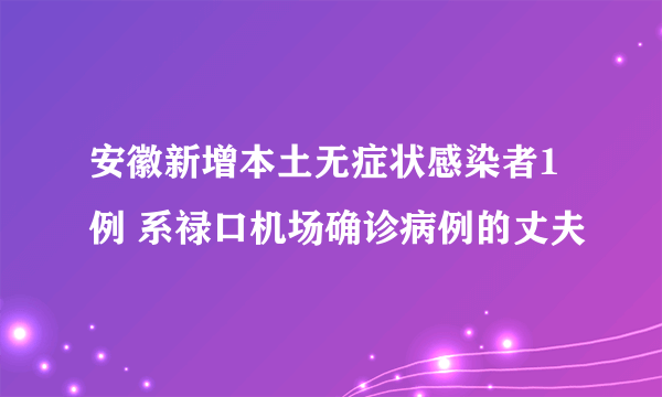 安徽新增本土无症状感染者1例 系禄口机场确诊病例的丈夫