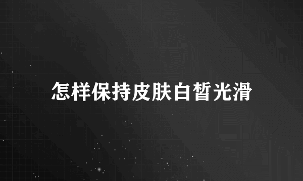 怎样保持皮肤白皙光滑