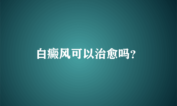 白癜风可以治愈吗？