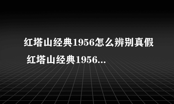 红塔山经典1956怎么辨别真假 红塔山经典1956真假查询