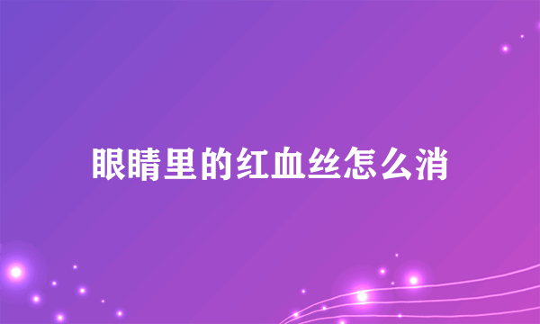 眼睛里的红血丝怎么消