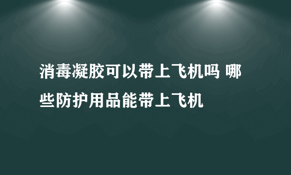 消毒凝胶可以带上飞机吗 哪些防护用品能带上飞机