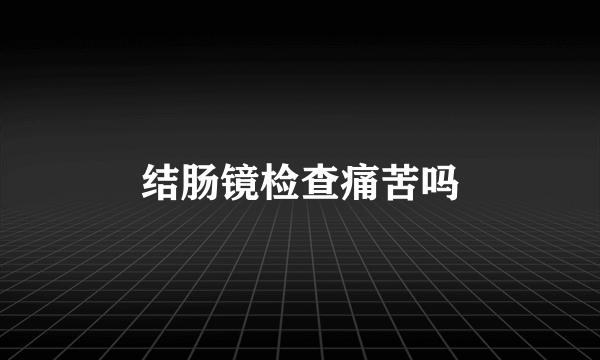 结肠镜检查痛苦吗