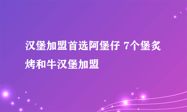 汉堡加盟首选阿堡仔 7个堡炙烤和牛汉堡加盟