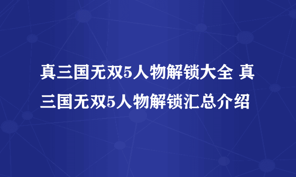 真三国无双5人物解锁大全 真三国无双5人物解锁汇总介绍