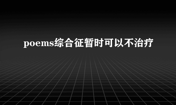 poems综合征暂时可以不治疗