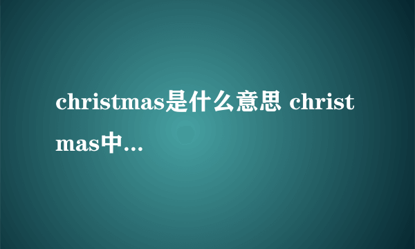 christmas是什么意思 christmas中文是什么意思