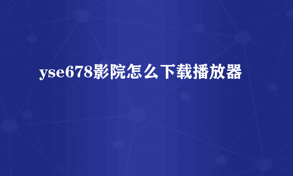 yse678影院怎么下载播放器