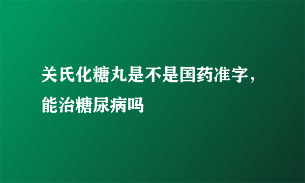 关氏化糖丸是不是国药准字，能治糖尿病吗