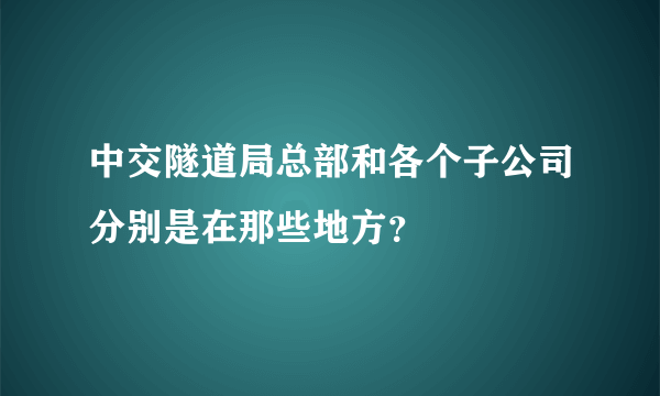 中交隧道局总部和各个子公司分别是在那些地方？