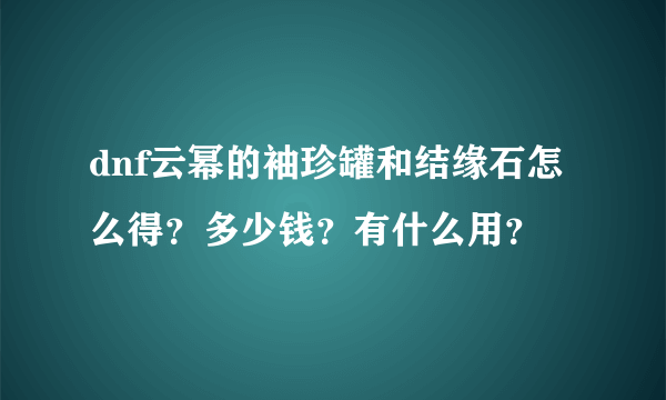 dnf云幂的袖珍罐和结缘石怎么得？多少钱？有什么用？