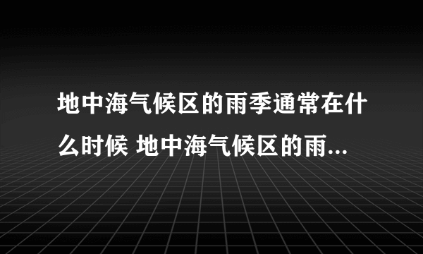 地中海气候区的雨季通常在什么时候 地中海气候区的雨季通常是在哪个季节