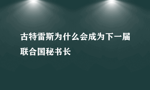 古特雷斯为什么会成为下一届联合国秘书长