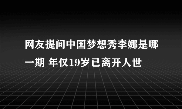 网友提问中国梦想秀李娜是哪一期 年仅19岁已离开人世