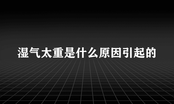 湿气太重是什么原因引起的