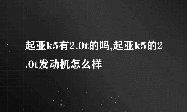 起亚k5有2.0t的吗,起亚k5的2.0t发动机怎么样